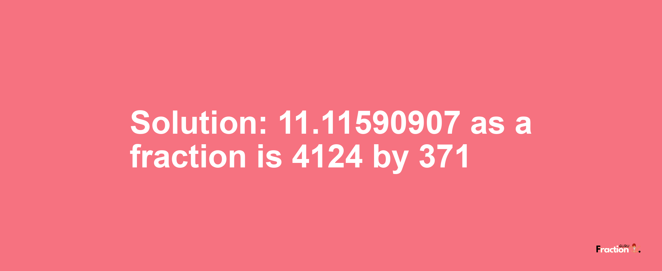 Solution:11.11590907 as a fraction is 4124/371